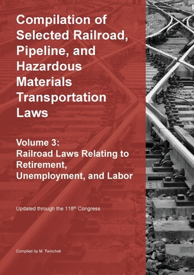 Compilation of Selected Railroad, Pipeline, and Hazardous Materials Transportation Laws Vol 3: Railroad Laws Relating to Retirement, Unemployment, and - Michael S. Twinchek