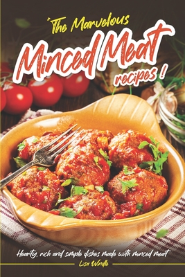 The Marvelous Minced Meat Recipes: Hearty, Rich and Simple Dishes Made with Minced Meat - Lisa Windle