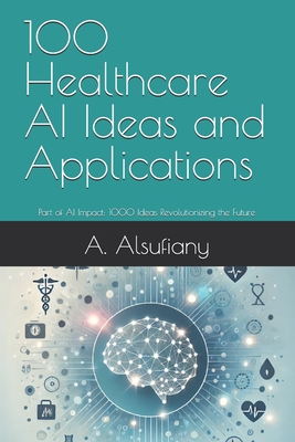 100 Healthcare AI Ideas and Applications: Part of AI Impact: 1000 Ideas Revolutionizing the Future - A. Sufiany