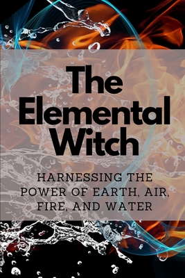 The Elemental Witch: Harnessing the Power of Earth, Air, Fire, and Water - Nichole Callaghan