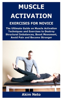 Muscle Activation Exercises for Novice: The Ultimate Guide on Muscle Activation Techniques and Exercises to Destroy Structural Imbalances, Boost Movem - Akim Neto