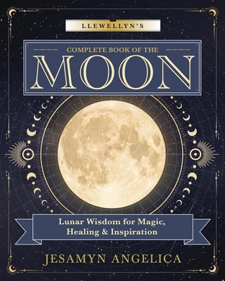 Llewellyn's Complete Book of the Moon: Lunar Wisdom for Magic, Healing & Inspiration - Jesamyn Angelica