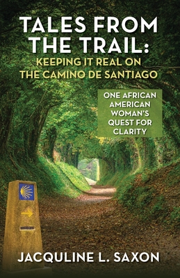 Tales from the Trail - Keeping it Real on the Camino de Santiago: One African American Woman's Quest for Clarity - Jacquline L. Saxon