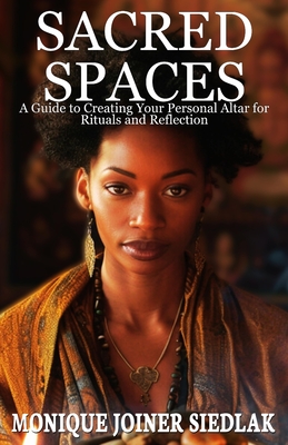 Sacred Spaces: A Guide to Creating Your Personal Altar for Rituals and Reflection - Monique Joiner Siedlak