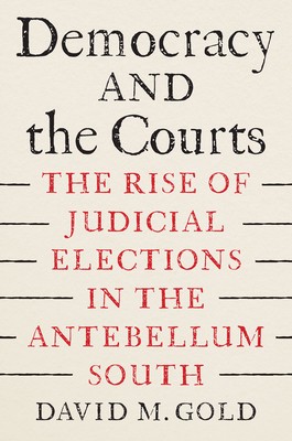 Democracy and the Courts: The Rise of Judicial Elections in the Antebellum South - David M. Gold