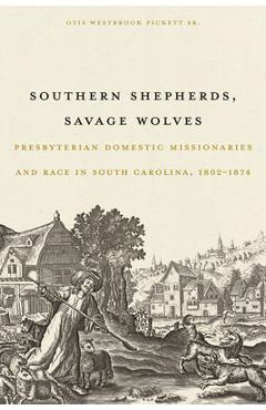 Poza produsului Southern Shepherds, Savage Wolves: Presbyterian Domestic Missionaries and Race in South Carolina, 1802-1874 - Otis Westbrook Pickett Sr