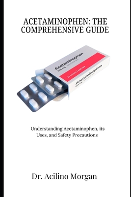 Acetaminophen: THE COMPREHENSIVE GUIDE: Understanding Acetaminophen, its Uses, and Safety Precautions - Acilino Morgan