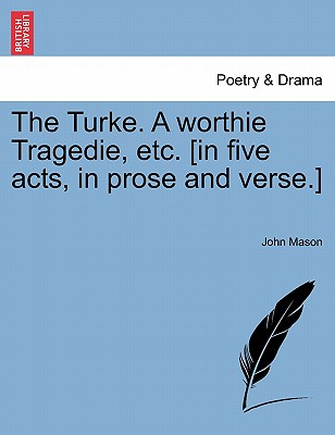The Turke. a Worthie Tragedie, Etc. [In Five Acts, in Prose and Verse.] - John Mason