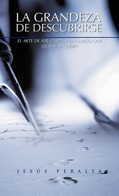 La Grandeza de Descubrirse: El Arte de Ser: Carta a Un Amigo Que Quiere Ser Lider - Jesus T. Peralta