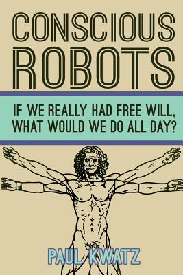 Conscious Robots: Facing up to the reality of being human - Paul Kwatz