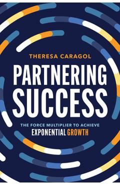 Coperta cărții 'Partnering Success: The Force Multiplier to Achieve Exponential Growth - Theresa Caragol'