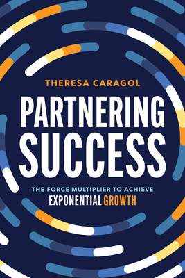 Coperta cărții 'Partnering Success: The Force Multiplier to Achieve Exponential Growth - Theresa Caragol'