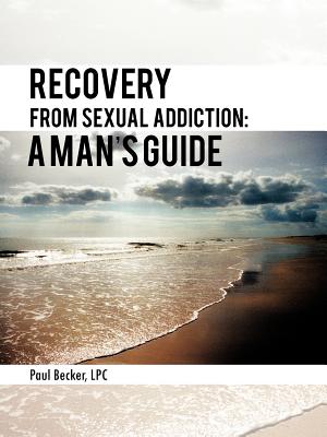 Recovery from Sexual Addiction: A Man's Guide - Paul Becker Lpc