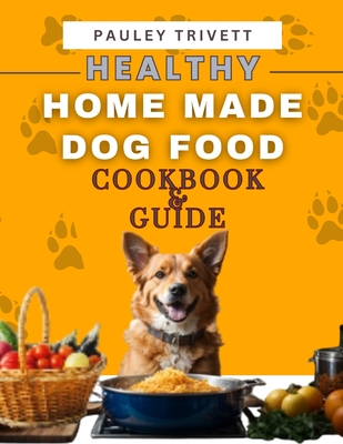 Healthy Homemade Dog Food Cookbook: A Comprehensive Guide to Homemade Meals Tailored for Your Dog - Pauley Trivett