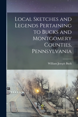 Local Sketches and Legends Pertaining to Bucks and Montgomery Counties, Pennsylvania - William Joseph Buck
