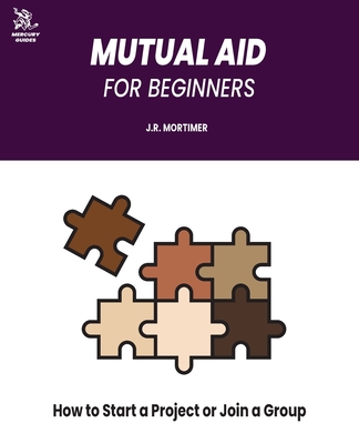 Mutual Aid for Beginners: How to Start a Project or Join a Group - J. R. Mortimer