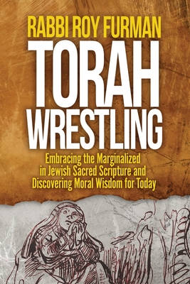 Torah Wrestling: Embracing the Marginalized in Jewish Sacred Scripture and Discovering Moral Wisdom for Today - Rabbi Roy Furman