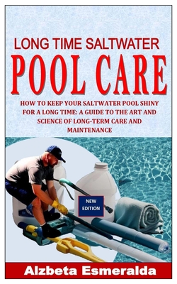 Long Time Saltwater Pool Care: How to Keep Your Saltwater Pool Shiny for a Long Time: A Guide to the Art and Science of Long-Term Care and Maintenanc - Alzbeta Esmeralda