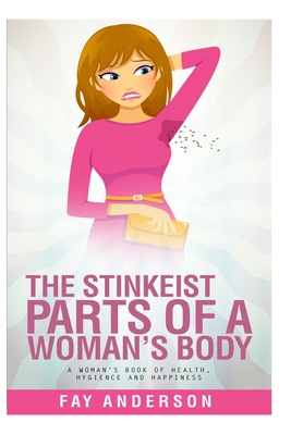 The Stinkest Parts Of A Woman's Body: A Woman's Book Of Health Hygiene And Happiness - Fay Anderson