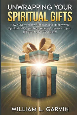 Unwrapping Your Spiritual Gifts: How YOU my fellow Christian can identify what Spiritual Gift(s) you have received, operate in your gift(s) and give G - William L. Garvin