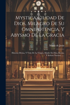 Mystica Ciudad De Dios, Milagro De Su Omnipotencia, Y Abysmo De La Gracia: Historia Divina, Y Vida De La Virgen, Madre De Dios, Reyna, Y Señora Nuestr - Sor) María De Jesús (de Agreda