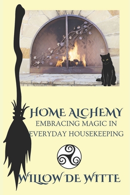 Home Alchemy: Embracing Magic in Everyday Housekeeping: A Practical Guide to Creating Sacred Spaces, Cleansing Rituals, and Elementa - Willow De Witte