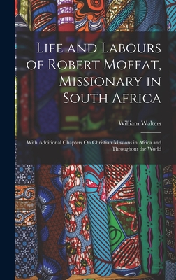 Life and Labours of Robert Moffat, Missionary in South Africa: With Additional Chapters On Christian Missions in Africa and Throughout the World - William Walters