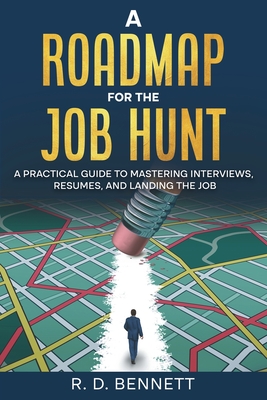 A Roadmap for the Job Hunt: A Practical Guide to Mastering Interviews, Resumes, and Landing the Job - R. D. Bennett