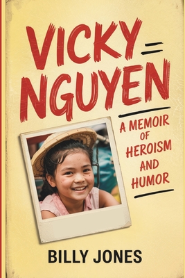 Vicky Nguyen - A Memoir of Heroism and Humor: From the Tales of the Boat Baby Experience to the Heights of Greatness - Billy Jones