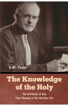 The Knowledge of the Holy: The Attributes of God. Their Meaning in the Christian Life - A. W. Tozer
