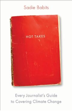 Hot Takes: Every Journalist's Guide to Covering Climate Change - Sadie Babits