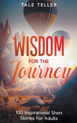 Wisdom For The Journey: 100 Inspirational Short Stories For Adults - Tale Teller