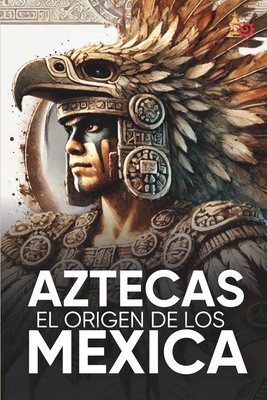 Aztecas El Origen de Los Mexicas Ilustrado: Descubre la Cultura Azteca: Historia, mitología y datos curiosos de los Mexica y Tenochtitlan. - Calli Mexica