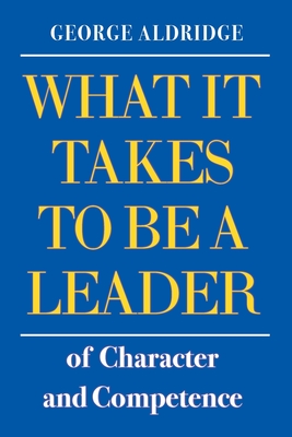 What It Takes To Be A Leader of Character and Competence - George W. Aldridge