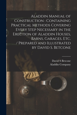 Aladdin Manual of Construction: containing Practical Methods Covering Every Step Necessary in the Erection of Aladdin Houses, Barns, Garages, Etc. / p - David S. Betcone