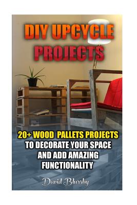 DIY Upcycle Projects: 20+ Wood Pallets Projects to Decorate Your Space & Add Amazing Functionality: (DIY Wood Pallet Projects, DIY Pallete P - David Blursby