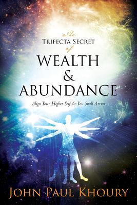 The Trifecta Secret of Wealth & Abundance: Align Your Higher Self & You Shall Arrive - John Paul Khoury