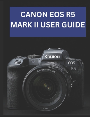 Canon EOS R5 Mark II User Guide: From Beginner to Advanced Mastering the CANON EOS R5 MARK II - Jade Morley