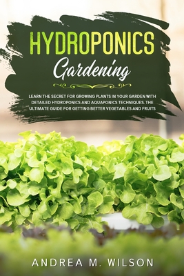 Hydroponics Gardening: Learn the secret for growing plants in your garden with detailed hydroponics and aquaponics techniques. The ultimate guide for - Andrea M. Wilson