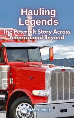 Hauling Legends: The Peterbilt Story Across America and Beyond - Etienne Psaila