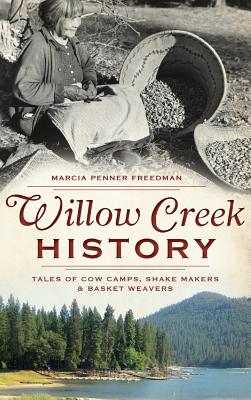Willow Creek History: Tales of Cow Camps, Shake Makers & Basket Weavers - Marcia Penner Freedman