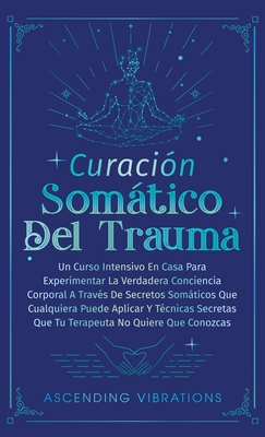 Curación Somática Del Trauma: Un Curso Intensivo En Casa Para Experimentar La Verdadera Conciencia Corporal A Través De Secretos Somáticos Que Cualq - Ascending Vibrations