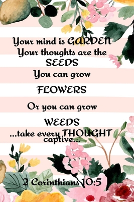 Your Mind is Garden Your Thoughts Are The Seeds You Can Grow Flowers Or You Can Grow Weeds ...Take Every Thought Captive... 2 Corinthians 10: 5: Best - Kathy Springs