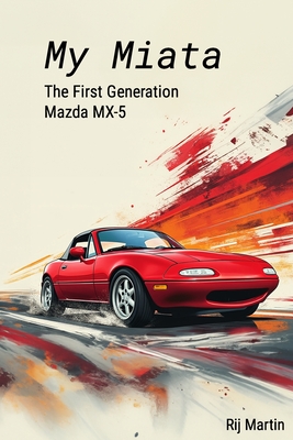 My Miata: The First Generation Mazda MX-5: A complete guide to the United States produced 1990-1997 Mazda Miata - Rij Martin