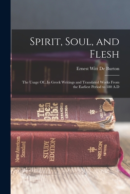 Spirit, Soul, and Flesh: The Usage Of...In Greek Writings and Translated Works From the Earliest Period to 180 A.D - Ernest Witt De Burton