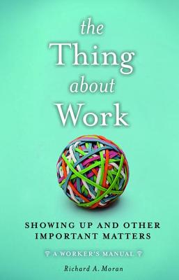 The Thing about Work: Showing Up and Other Important Matters [A Worker's Manual] - Richard A. Moran