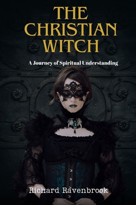 The Christian Witch: A Journey Of Spiritual Understanding - Richard Ravenbrook