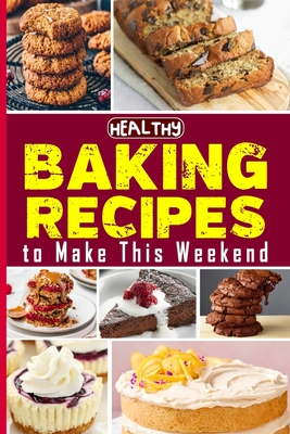 Healthy Baking Recipes to Make This Weekend Easy Baking Cookbook: Easy and Affordable Homemade Recipes to Get Your Fresh, Fragrant & Tasty Bread - Tuhin Barua