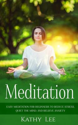 Meditation: Easy Meditation for Beginners to Reduce Stress, Quiet the Mind, and Relieve Anxiety - Kathy Lee