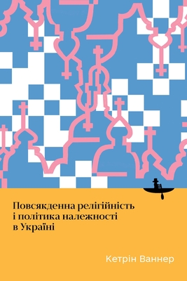 Everyday Religiosity and the Politics of Belonging in Ukraine - Catherine Wanner